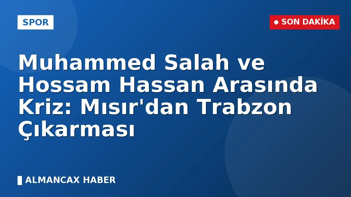 Muhammed Salah ve Hossam Hassan Arasında Kriz: Mısır'dan Trabzon Çıkarması