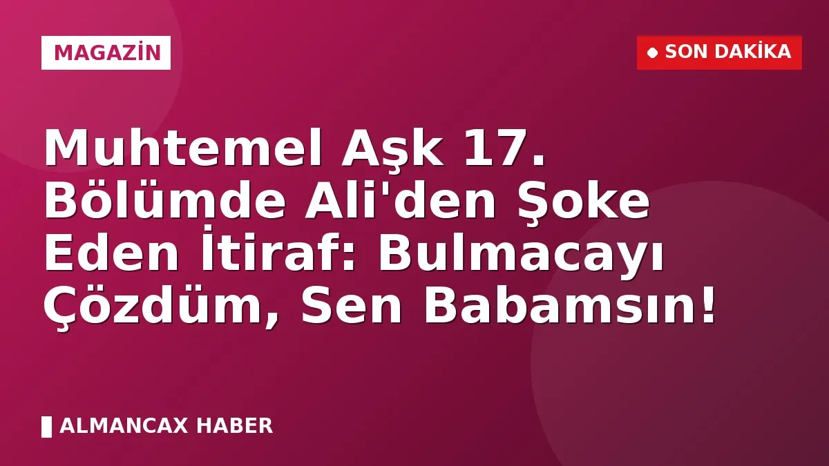 Muhtemel Aşk 17. Bölümde Ali'den Şoke Eden İtiraf: Bulmacayı Çözdüm, Sen Babamsın!