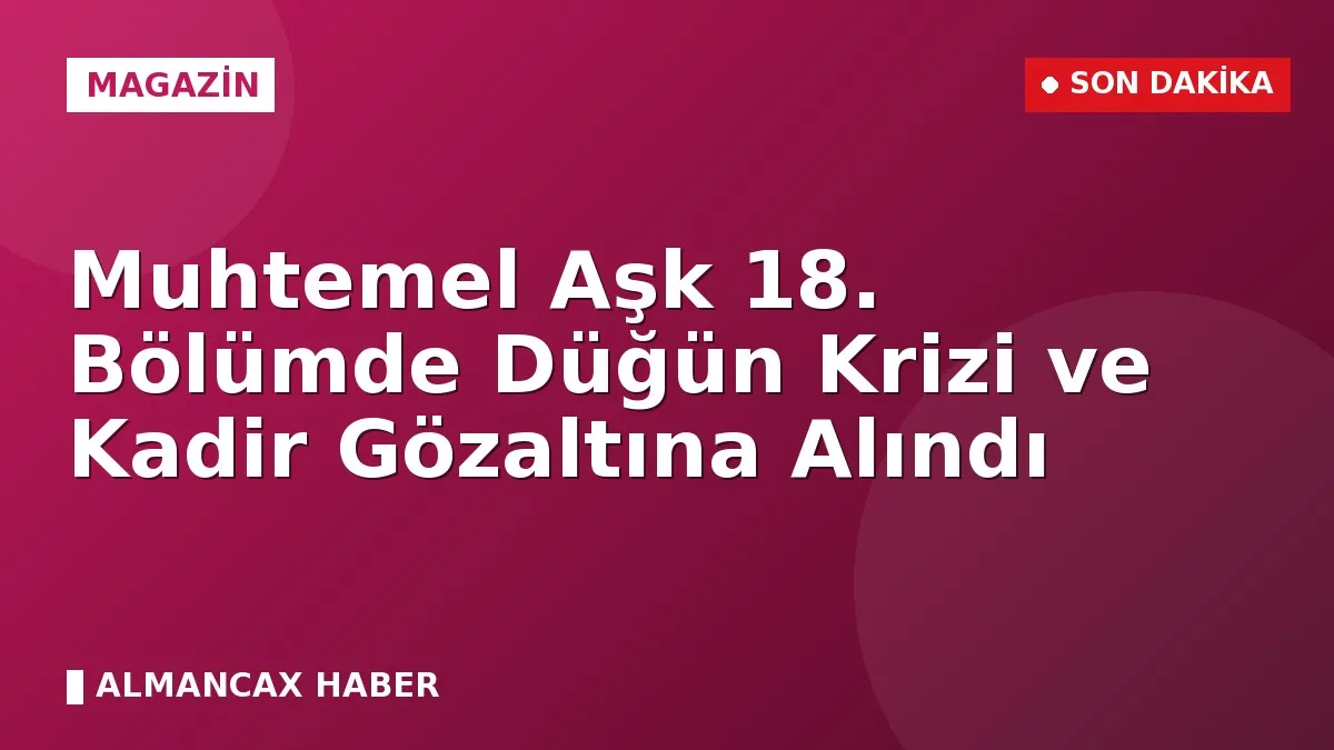 Muhtemel Aşk 18. Bölümde Düğün Krizi ve Kadir Gözaltına Alındı