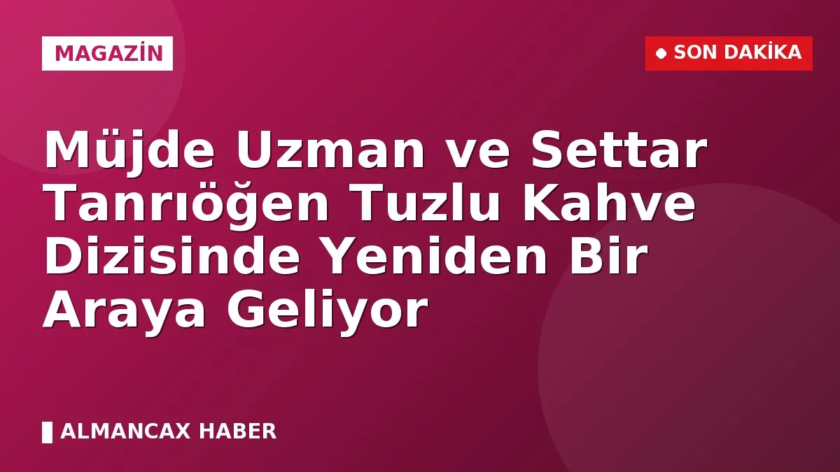 Müjde Uzman ve Settar Tanrıöğen Tuzlu Kahve Dizisinde Yeniden Bir Araya Geliyor