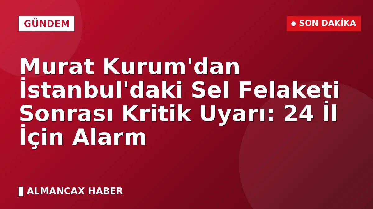 Murat Kurum'dan İstanbul'daki Sel Felaketi Sonrası Kritik Uyarı: 24 İl İçin Alarm