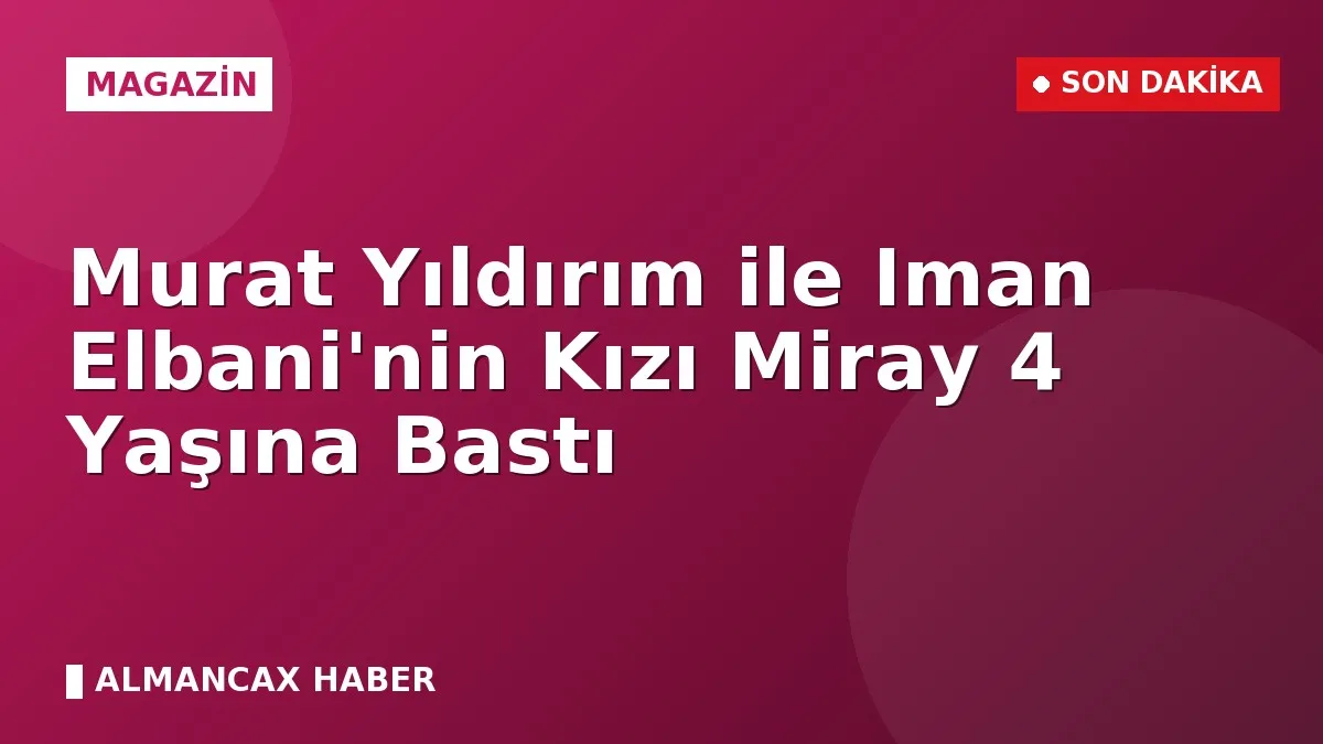 Murat Yıldırım ile Iman Elbani'nin Kızı Miray 4 Yaşına Bastı