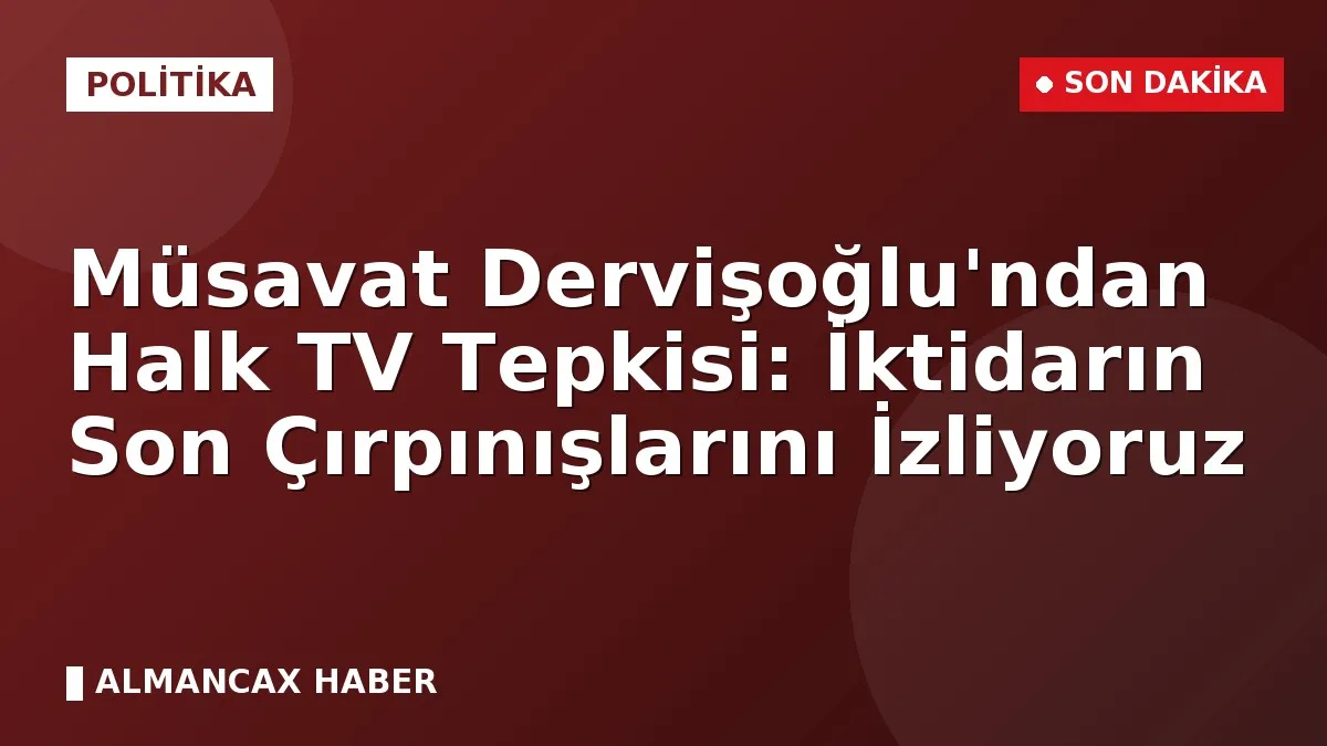 Müsavat Dervişoğlu'ndan Halk TV Tepkisi: İktidarın Son Çırpınışlarını İzliyoruz