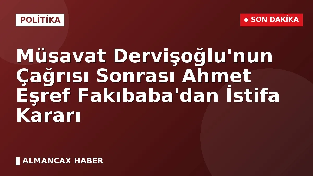 Müsavat Dervişoğlu'nun Çağrısı Sonrası Ahmet Eşref Fakıbaba'dan İstifa Kararı