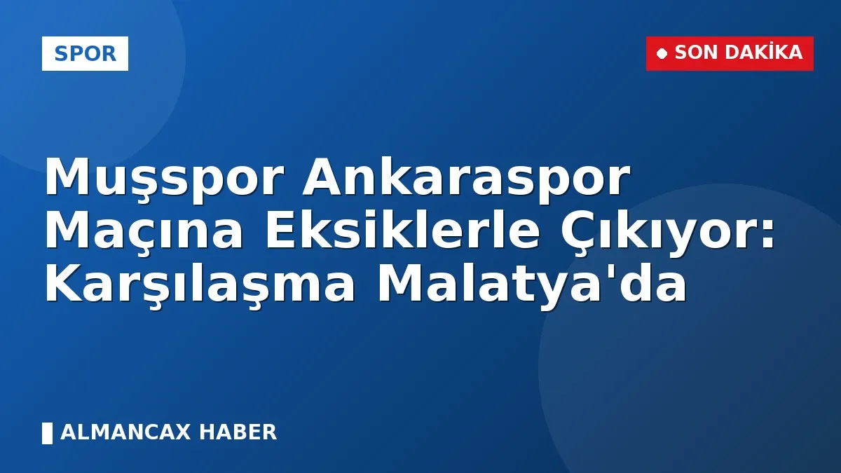 Muşspor Ankaraspor Maçına Eksiklerle Çıkıyor: Karşılaşma Malatya'da