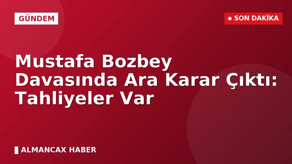 Mustafa Bozbey Davasında Ara Karar Çıktı: Tahliyeler Var