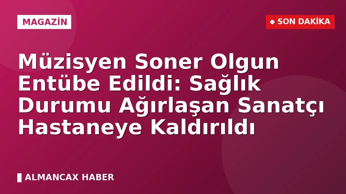 Müzisyen Soner Olgun Entübe Edildi: Sağlık Durumu Ağırlaşan Sanatçı Hastaneye Kaldırıldı