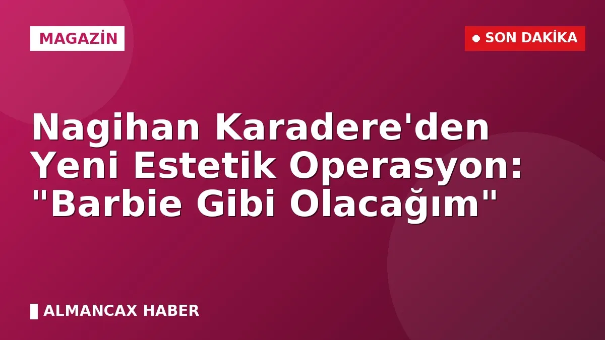 Nagihan Karadere'den Yeni Estetik Operasyon: "Barbie Gibi Olacağım"