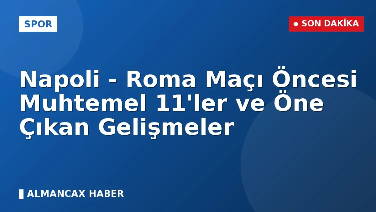 Napoli - Roma Maçı Öncesi Muhtemel 11'ler ve Öne Çıkan Gelişmeler