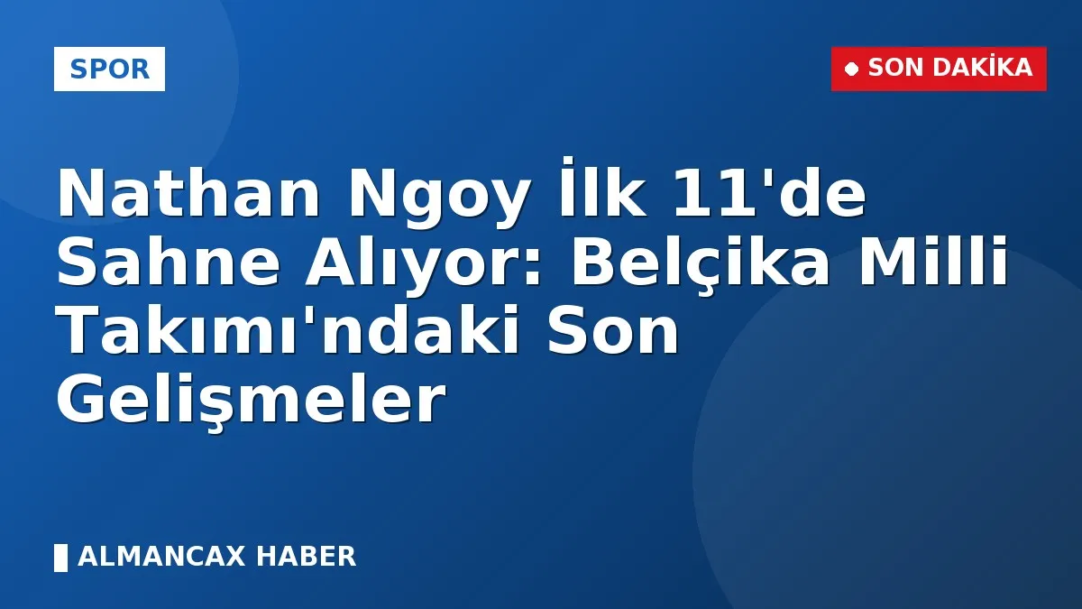Nathan Ngoy İlk 11'de Sahne Alıyor: Belçika Milli Takımı'ndaki Son Gelişmeler