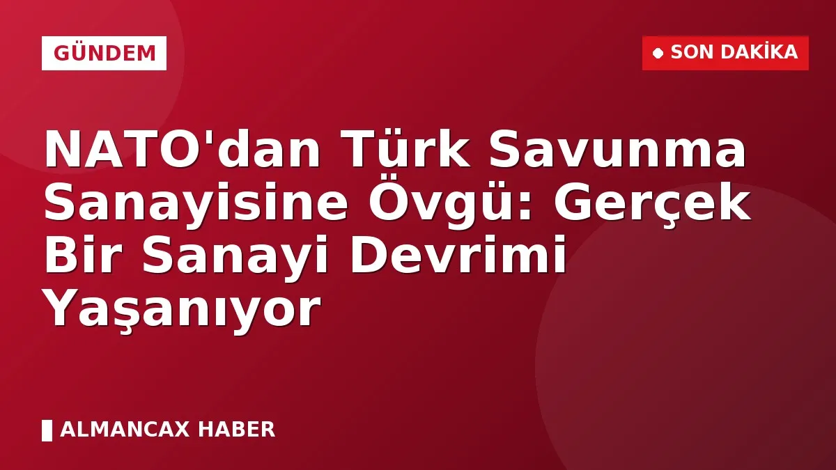 NATO'dan Türk Savunma Sanayisine Övgü: Gerçek Bir Sanayi Devrimi Yaşanıyor