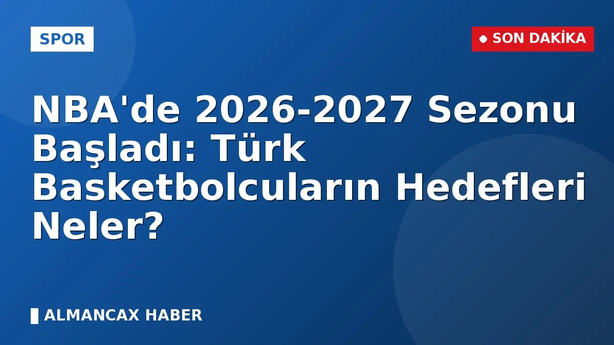 NBA'de 2026-2027 Sezonu Başladı: Türk Basketbolcuların Hedefleri Neler?