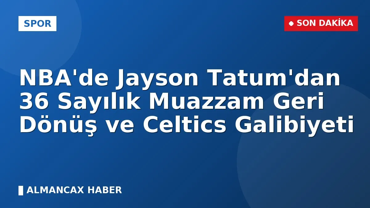 NBA'de Jayson Tatum'dan 36 Sayılık Muazzam Geri Dönüş ve Celtics Galibiyeti