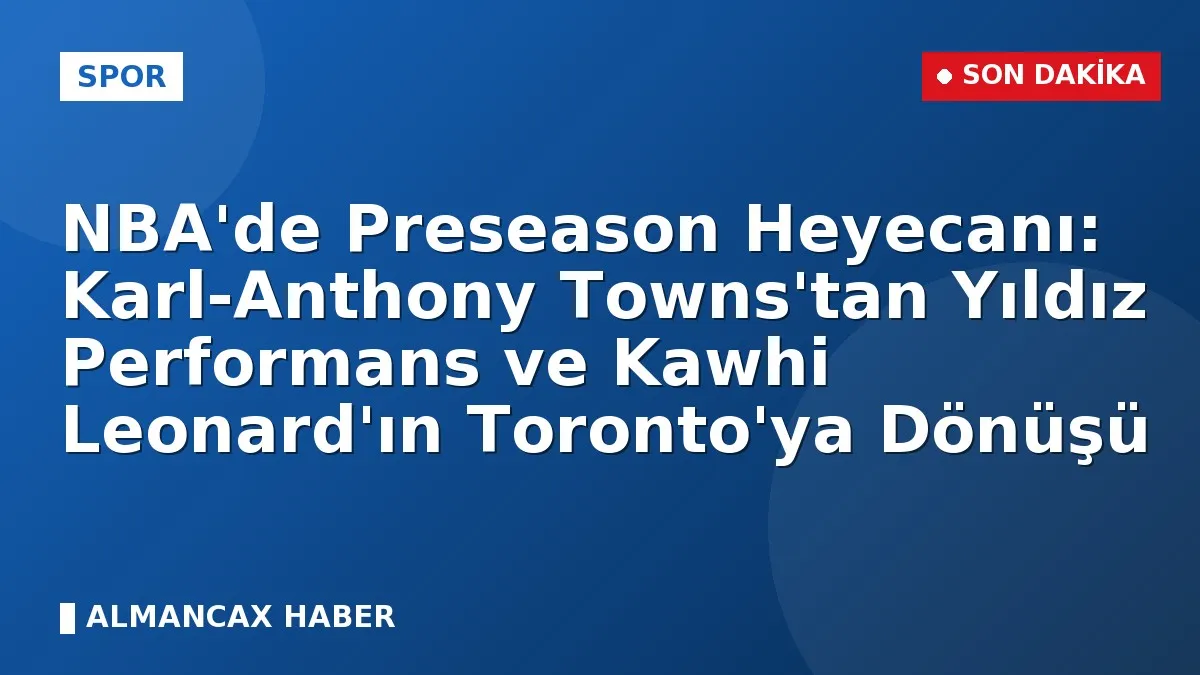 NBA'de Preseason Heyecanı: Karl-Anthony Towns'tan Yıldız Performans ve Kawhi Leonard'ın Toronto'ya Dönüşü