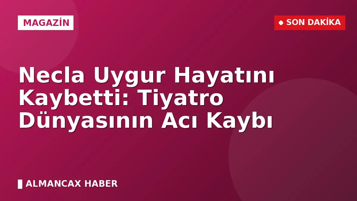 Necla Uygur Hayatını Kaybetti: Tiyatro Dünyasının Acı Kaybı