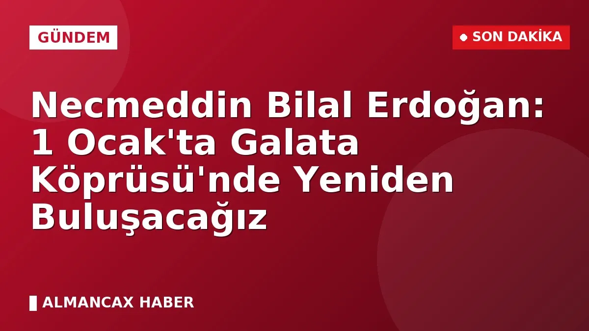 Necmeddin Bilal Erdoğan: 1 Ocak'ta Galata Köprüsü'nde Yeniden Buluşacağız
