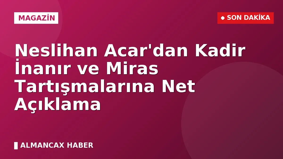 Neslihan Acar'dan Kadir İnanır ve Miras Tartışmalarına Net Açıklama