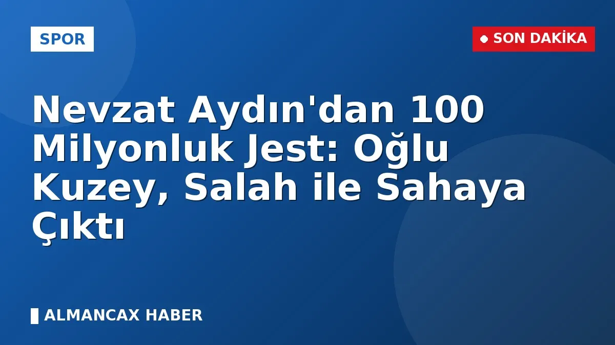 Nevzat Aydın'dan 100 Milyonluk Jest: Oğlu Kuzey, Salah ile Sahaya Çıktı