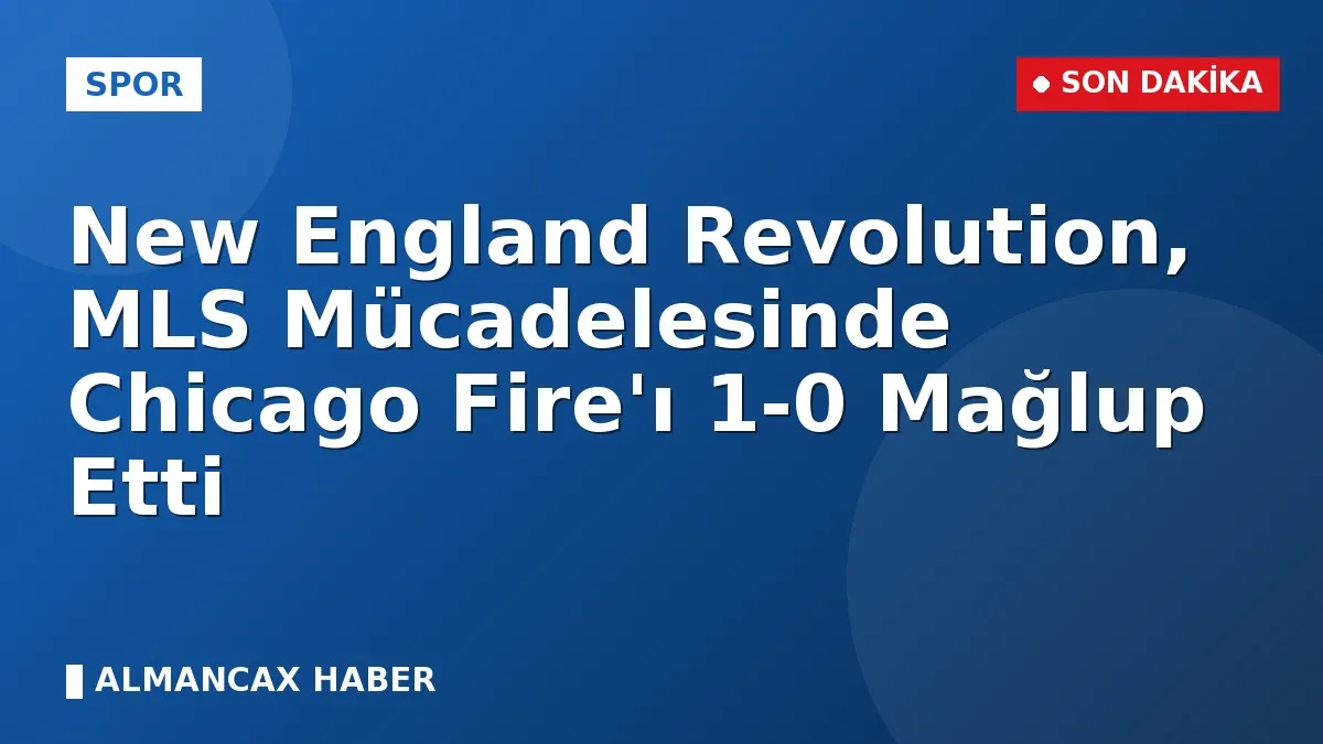New England Revolution, MLS Mücadelesinde Chicago Fire'ı 1-0 Mağlup Etti