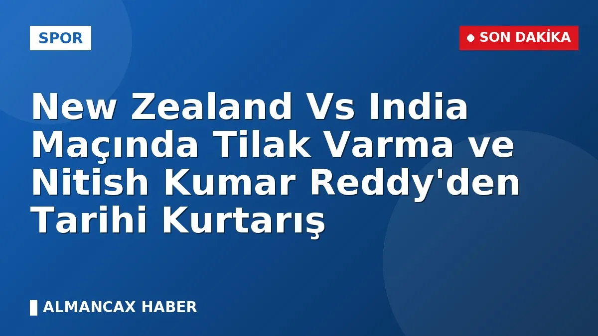 New Zealand Vs India Maçında Tilak Varma ve Nitish Kumar Reddy'den Tarihi Kurtarış
