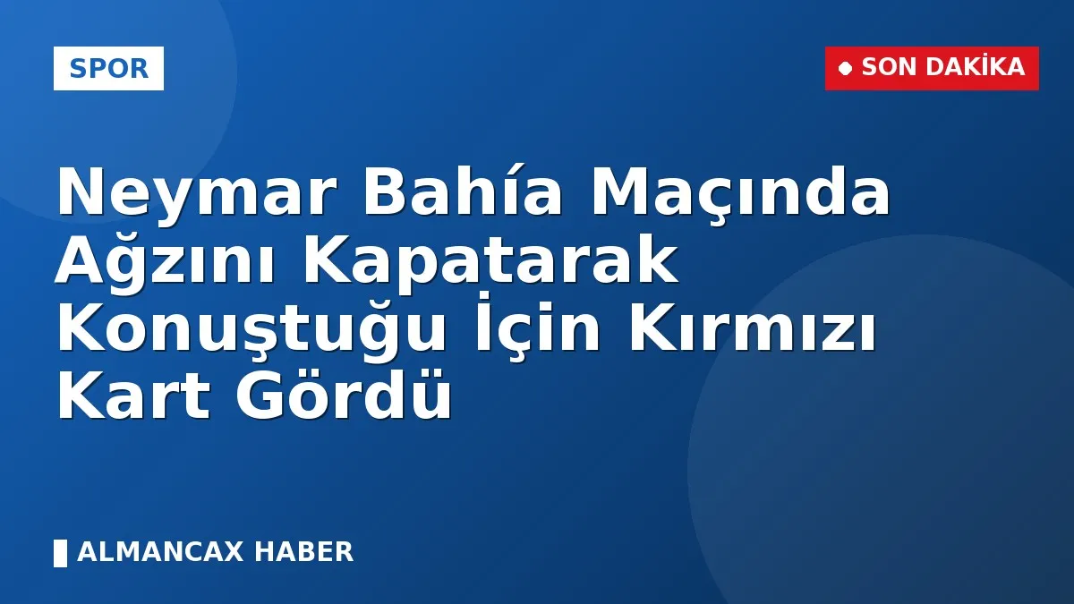 Neymar Bahía Maçında Ağzını Kapatarak Konuştuğu İçin Kırmızı Kart Gördü
