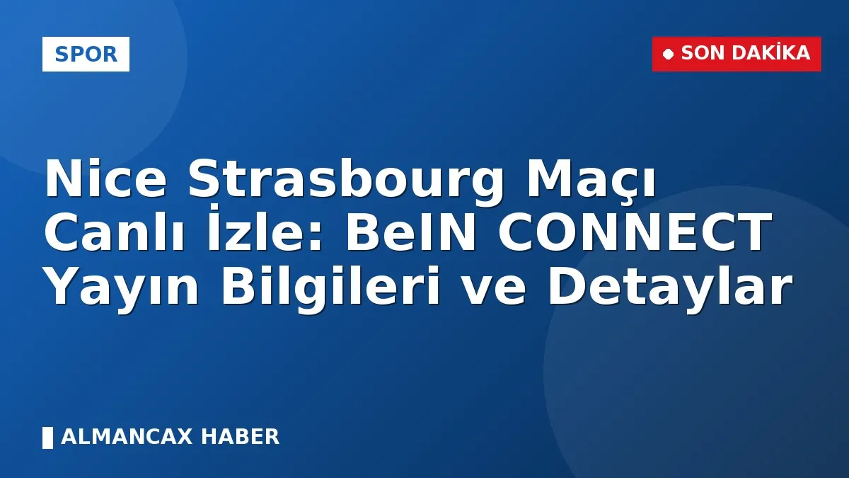 Nice Strasbourg Maçı Canlı İzle: BeIN CONNECT Yayın Bilgileri ve Detaylar