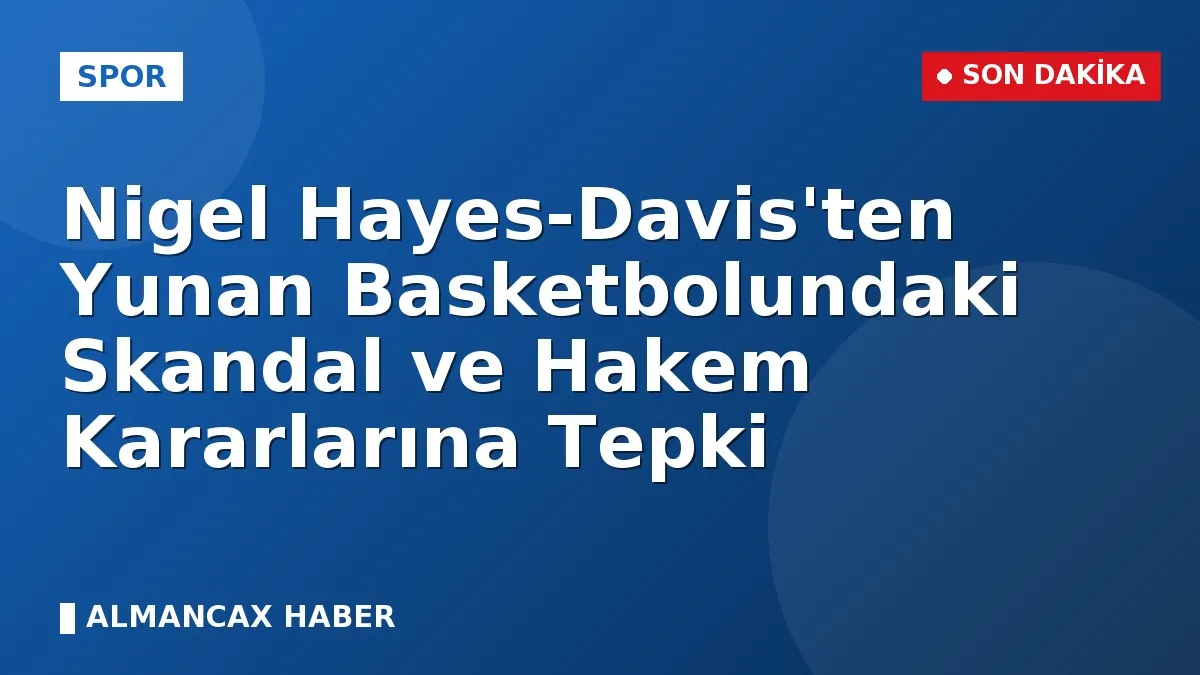 Nigel Hayes-Davis'ten Yunan Basketbolundaki Skandal ve Hakem Kararlarına Tepki