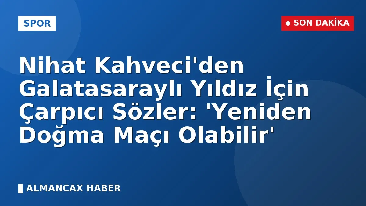 Nihat Kahveci'den Galatasaraylı Yıldız İçin Çarpıcı Sözler: 'Yeniden Doğma Maçı Olabilir'