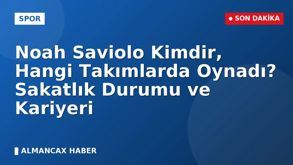 Noah Saviolo Kimdir, Hangi Takımlarda Oynadı? Sakatlık Durumu ve Kariyeri