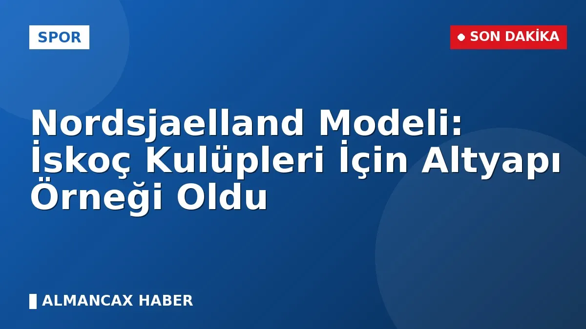 Nordsjaelland Modeli: İskoç Kulüpleri İçin Altyapı Örneği Oldu