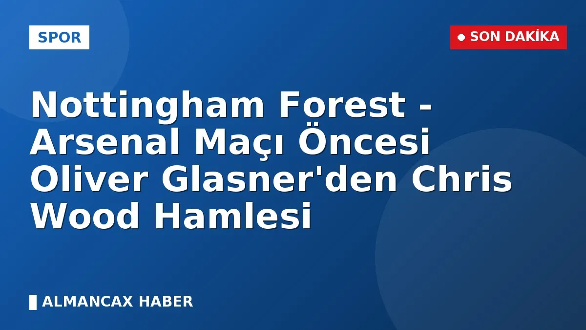 Nottingham Forest - Arsenal Maçı Öncesi Oliver Glasner'den Chris Wood Hamlesi