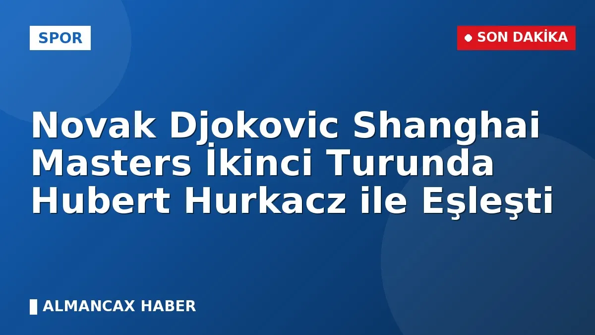 Novak Djokovic Shanghai Masters İkinci Turunda Hubert Hurkacz ile Eşleşti