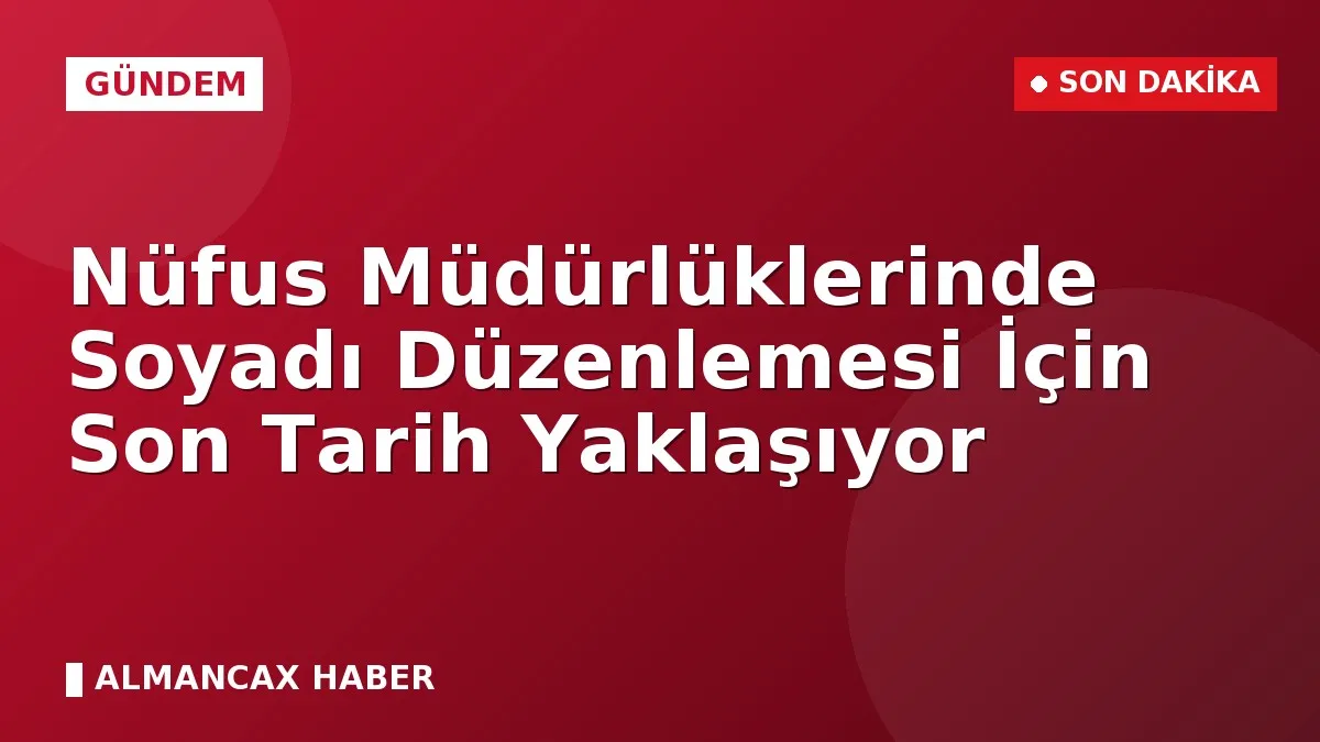 Nüfus Müdürlüklerinde Soyadı Düzenlemesi İçin Son Tarih Yaklaşıyor