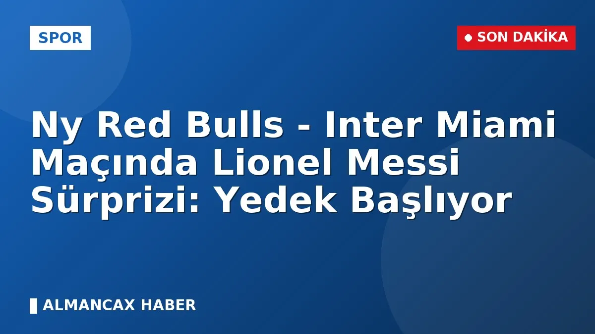 Ny Red Bulls - Inter Miami Maçında Lionel Messi Sürprizi: Yedek Başlıyor