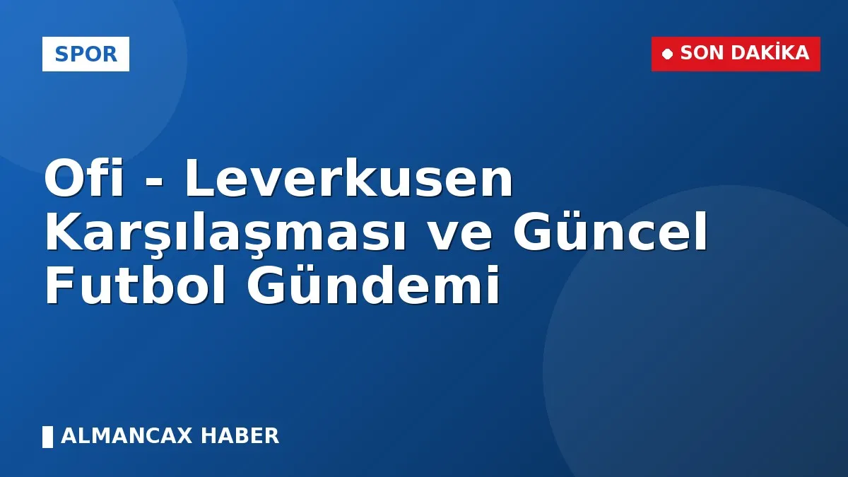 Ofi - Leverkusen Karşılaşması ve Güncel Futbol Gündemi