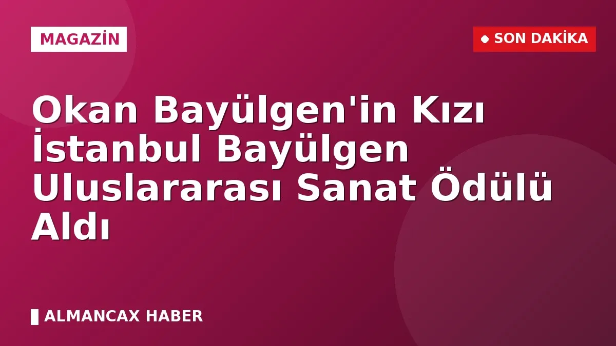 Okan Bayülgen'in Kızı İstanbul Bayülgen Uluslararası Sanat Ödülü Aldı