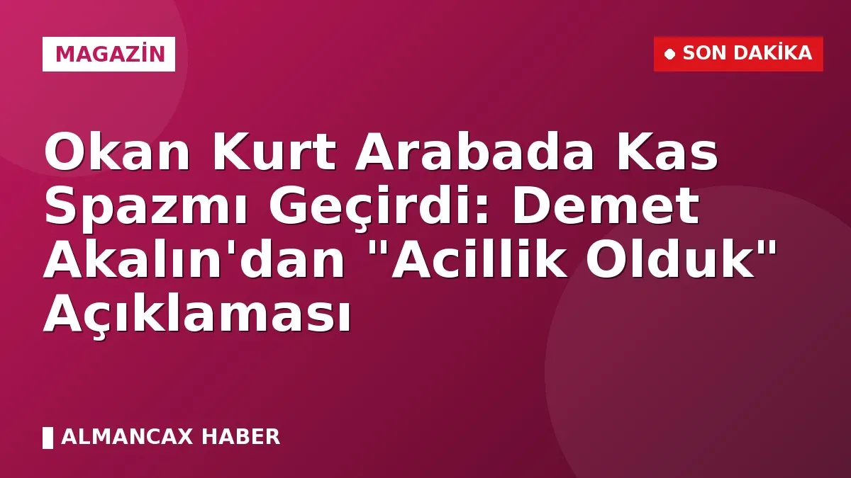 Okan Kurt Arabada Kas Spazmı Geçirdi: Demet Akalın'dan "Acillik Olduk" Açıklaması