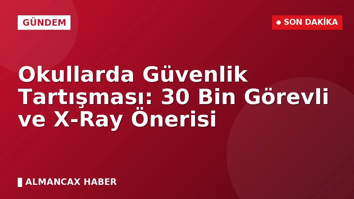Okullarda Güvenlik Tartışması: 30 Bin Görevli ve X-Ray Önerisi