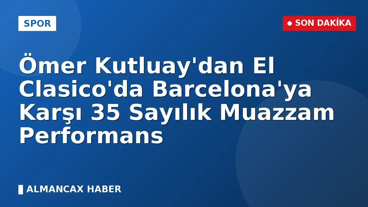 Ömer Kutluay'dan El Clasico'da Barcelona'ya Karşı 35 Sayılık Muazzam Performans