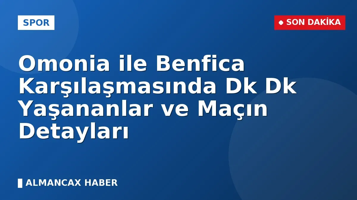Omonia ile Benfica Karşılaşmasında Dk Dk Yaşananlar ve Maçın Detayları