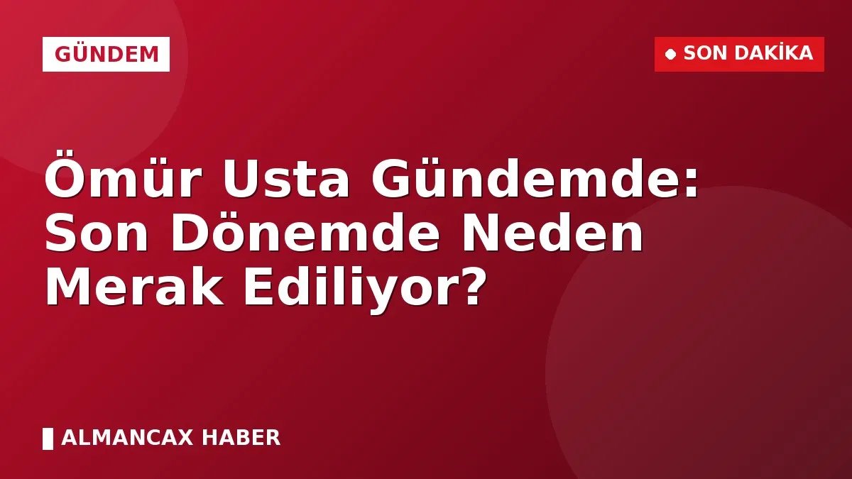 Ömür Usta Gündemde: Son Dönemde Neden Merak Ediliyor?