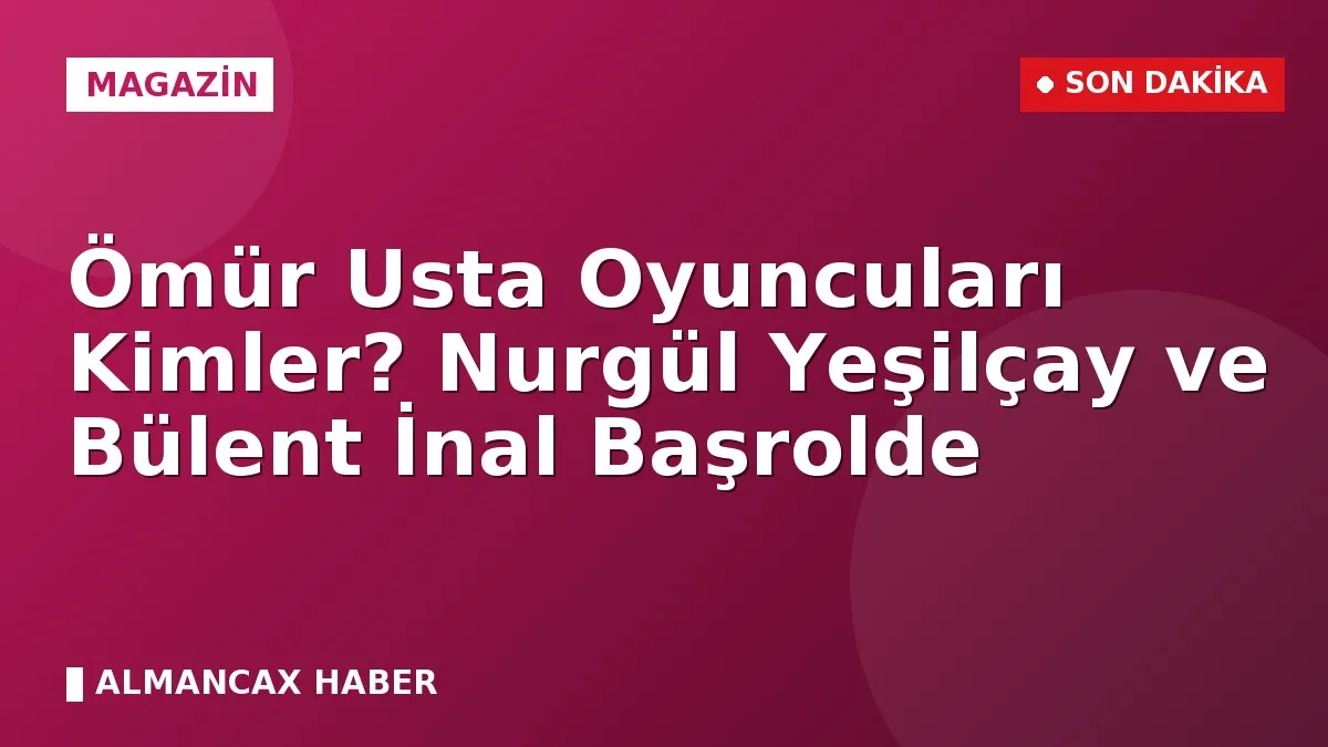 Ömür Usta Oyuncuları Kimler? Nurgül Yeşilçay ve Bülent İnal Başrolde