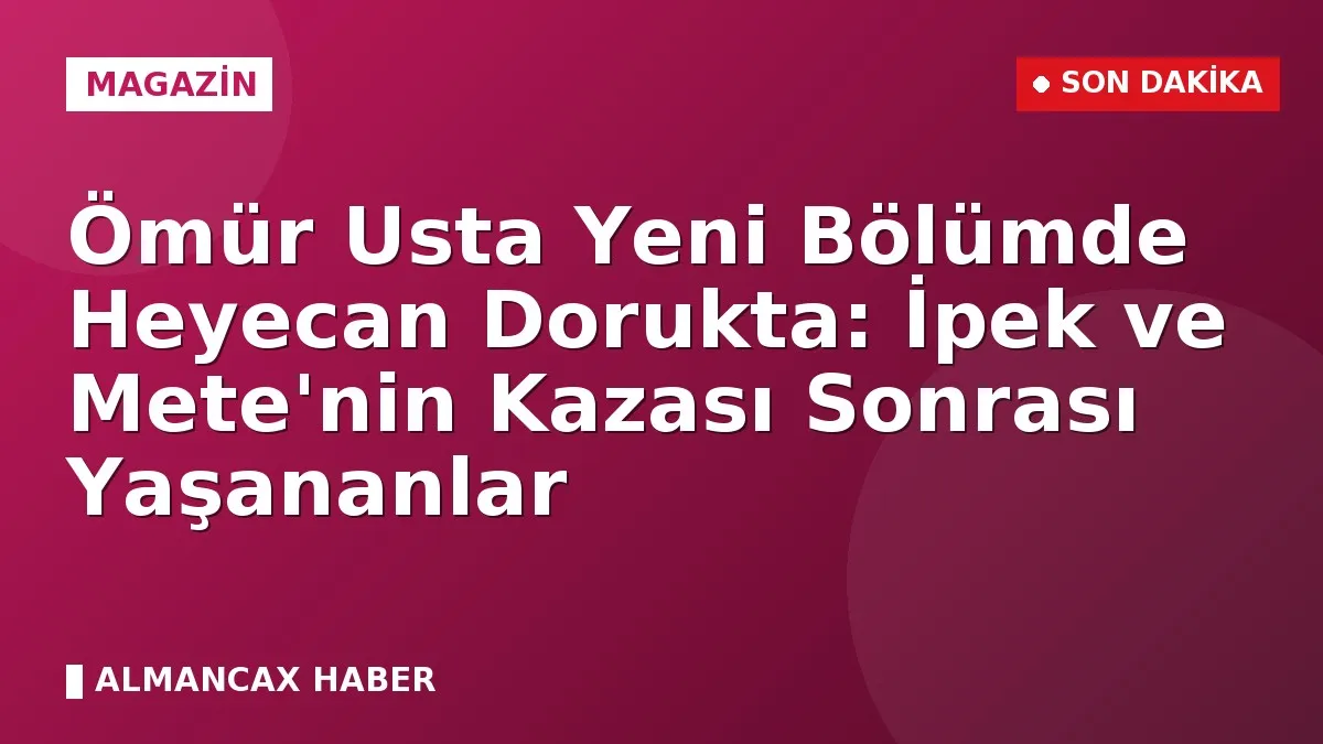 Ömür Usta Yeni Bölümde Heyecan Dorukta: İpek ve Mete'nin Kazası Sonrası Yaşananlar