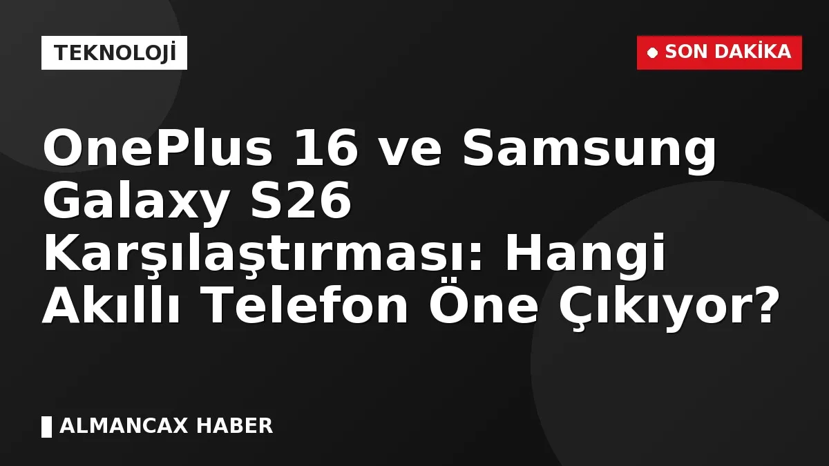 OnePlus 16 ve Samsung Galaxy S26 Karşılaştırması: Hangi Akıllı Telefon Öne Çıkıyor?