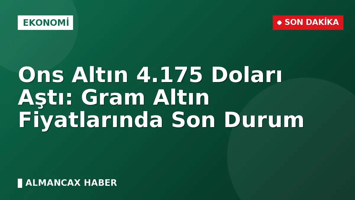 Ons Altın 4.175 Doları Aştı: Gram Altın Fiyatlarında Son Durum