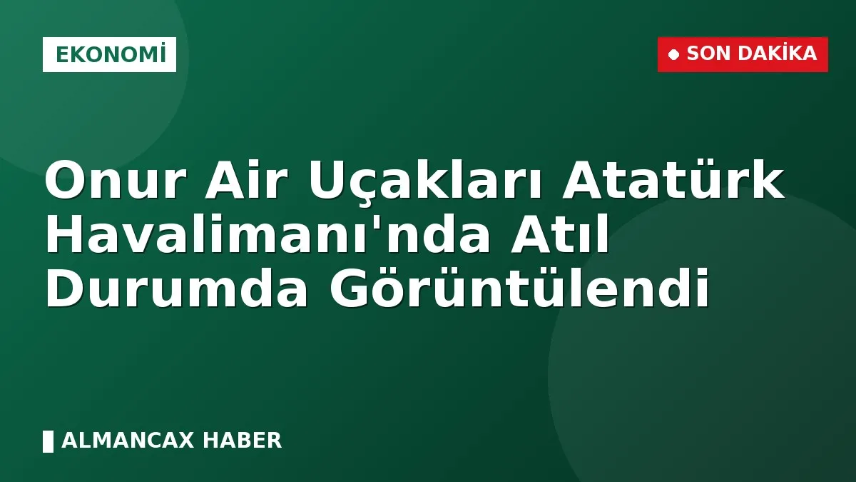 Onur Air Uçakları Atatürk Havalimanı'nda Atıl Durumda Görüntülendi