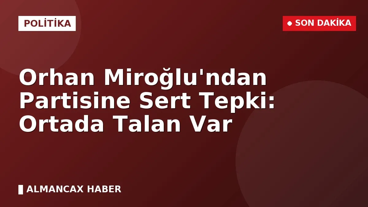 Orhan Miroğlu'ndan Partisine Sert Tepki: Ortada Talan Var