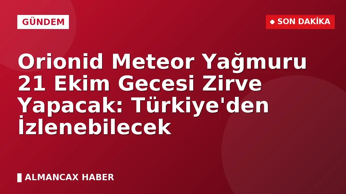 Orionid Meteor Yağmuru 21 Ekim Gecesi Zirve Yapacak: Türkiye'den İzlenebilecek