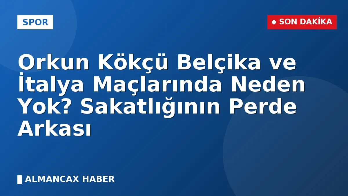 Orkun Kökçü Belçika ve İtalya Maçlarında Neden Yok? Sakatlığının Perde Arkası