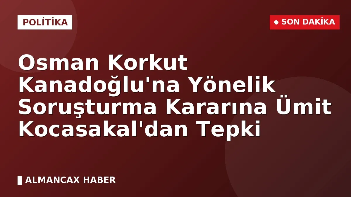 Osman Korkut Kanadoğlu'na Yönelik Soruşturma Kararına Ümit Kocasakal'dan Tepki